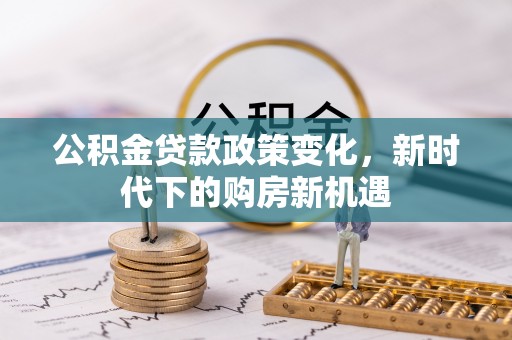 长丰公积金贷款政策变化，新时代下的购房新机遇