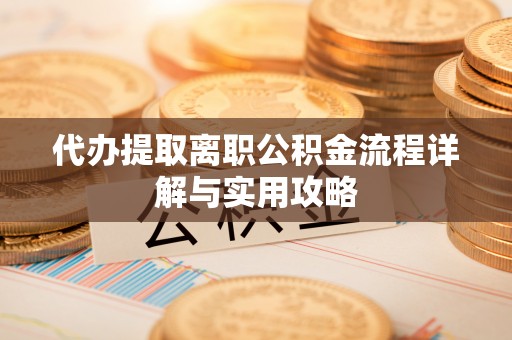 长丰代办提取离职公积金流程详解与实用攻略