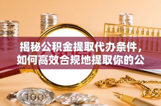 长丰揭秘公积金提取代办条件，如何高效合规地提取你的公积金
