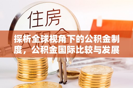 长丰探析全球视角下的公积金制度，公积金国际比较与发展趋势