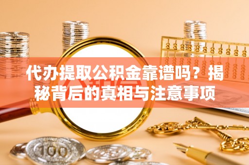 长丰代办提取公积金靠谱吗？揭秘背后的真相与注意事项