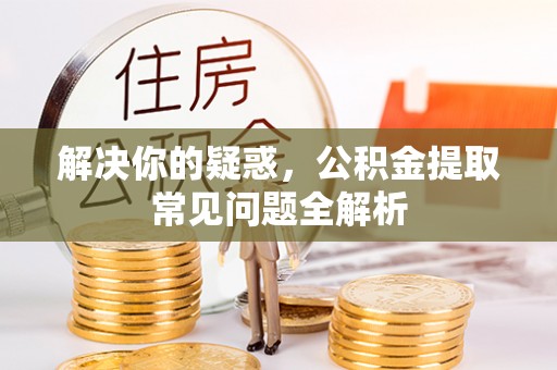长丰解决你的疑惑，公积金提取常见问题全解析