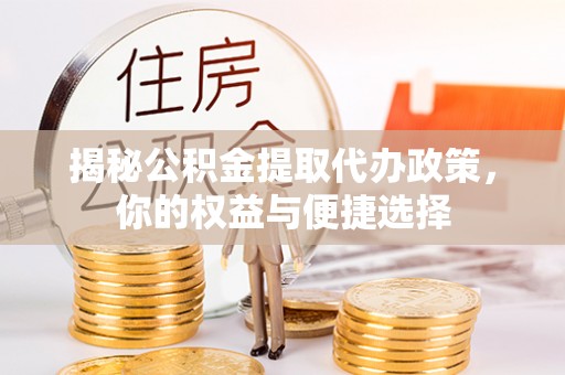 长丰揭秘公积金提取代办政策，你的权益与便捷选择