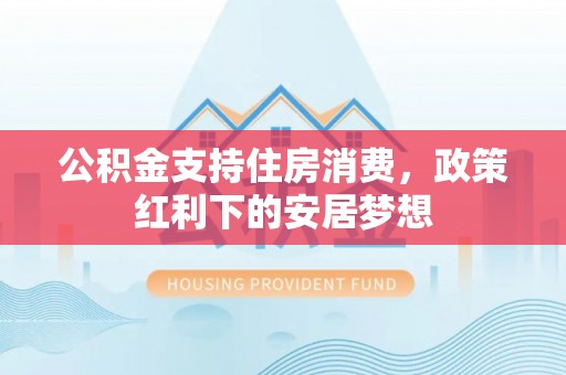 长丰公积金支持住房消费，政策红利下的安居梦想