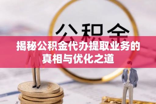 长丰揭秘公积金代办提取业务的真相与优化之道