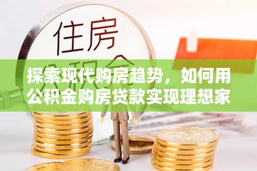 长丰探索现代购房趋势，如何用公积金购房贷款实现理想家园