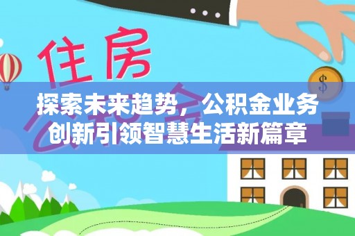 长丰探索未来趋势，公积金业务创新引领智慧生活新篇章