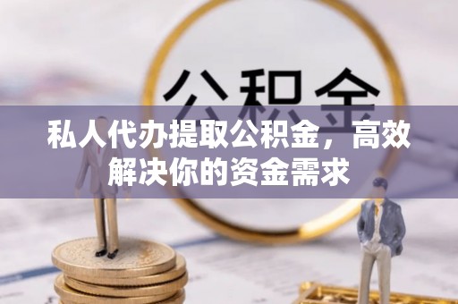 长丰私人代办提取公积金，高效解决你的资金需求