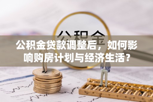 长丰公积金贷款调整后，如何影响购房计划与经济生活？