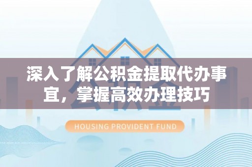 长丰深入了解公积金提取代办事宜，掌握高效办理技巧