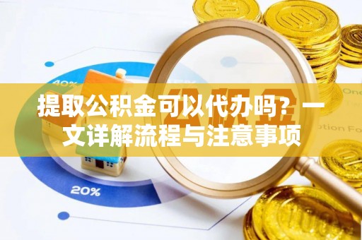 长丰提取公积金可以代办吗？一文详解流程与注意事项