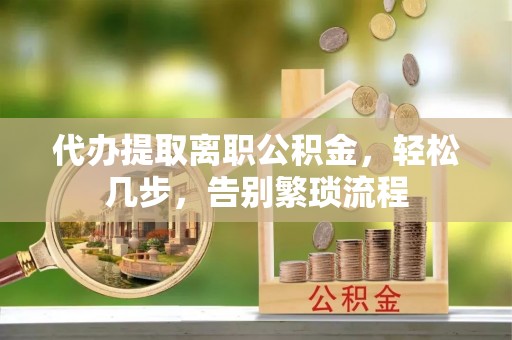 长丰代办提取离职公积金，轻松几步，告别繁琐流程