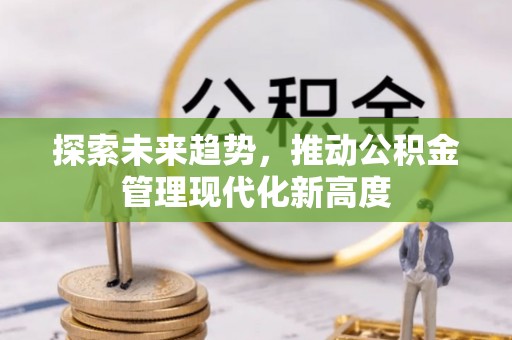 长丰探索未来趋势，推动公积金管理现代化新高度