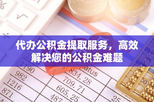 长丰代办公积金提取服务，高效解决您的公积金难题