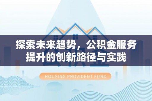 长丰探索未来趋势，公积金服务提升的创新路径与实践
