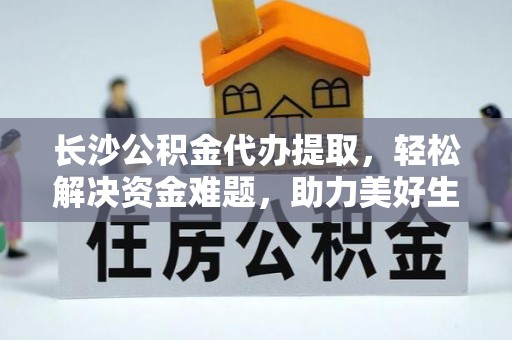 长丰长沙公积金代办提取，轻松解决资金难题，助力美好生活