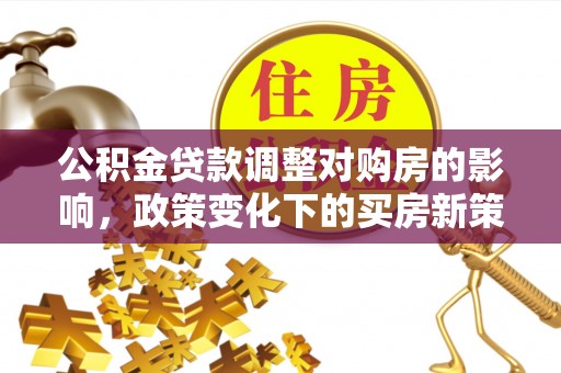 长丰公积金贷款调整对购房的影响，政策变化下的买房新策略