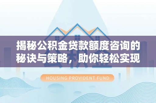 长丰揭秘公积金贷款额度咨询的秘诀与策略，助你轻松实现购房梦