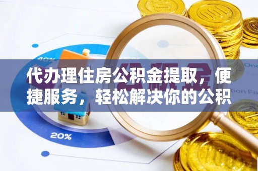 长丰代办理住房公积金提取，便捷服务，轻松解决你的公积金难题