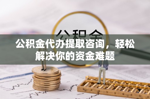 长丰公积金代办提取咨询，轻松解决你的资金难题