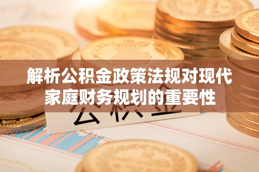 长丰解析公积金政策法规对现代家庭财务规划的重要性