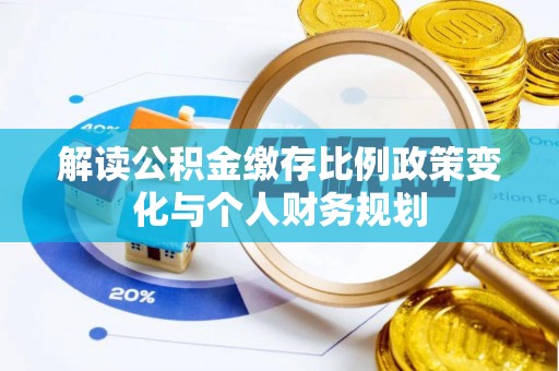 长丰解读公积金缴存比例政策变化与个人财务规划