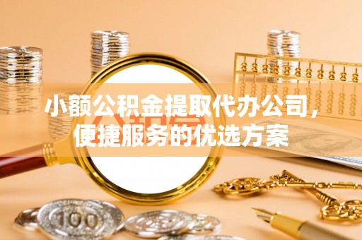 长丰小额公积金提取代办公司，便捷服务的优选方案
