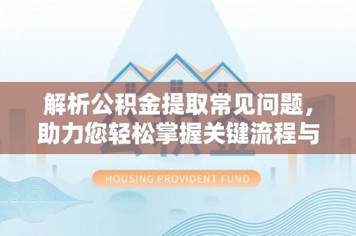 长丰解析公积金提取常见问题，助力您轻松掌握关键流程与技巧