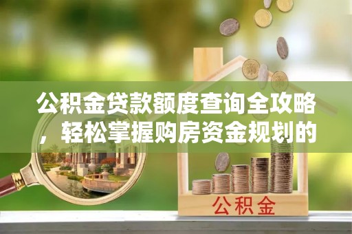 长丰公积金贷款额度查询全攻略，轻松掌握购房资金规划的关键