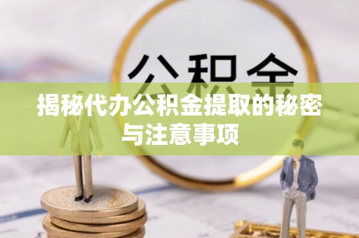 长丰揭秘代办公积金提取的秘密与注意事项