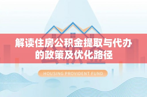 长丰解读住房公积金提取与代办的政策及优化路径