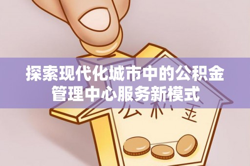 长丰探索现代化城市中的公积金管理中心服务新模式
