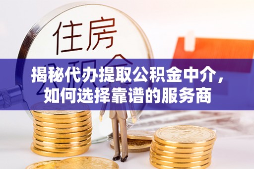 长丰揭秘代办提取公积金中介，如何选择靠谱的服务商