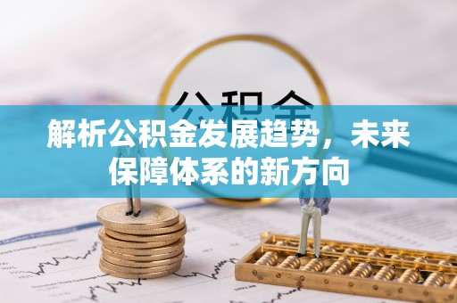 长丰解析公积金发展趋势，未来保障体系的新方向