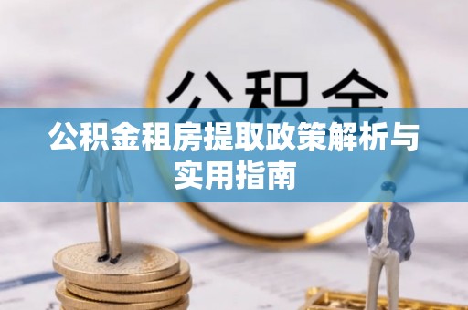 长丰公积金租房提取政策解析与实用指南