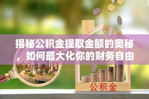 长丰揭秘公积金提取金额的奥秘，如何最大化你的财务自由