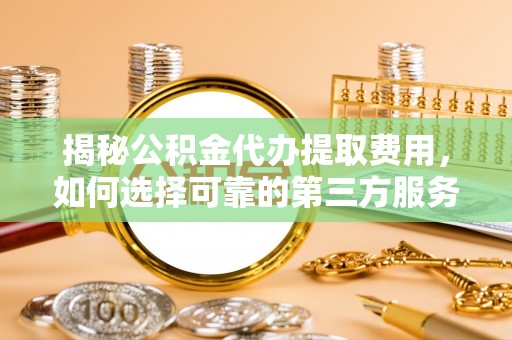 长丰揭秘公积金代办提取费用，如何选择可靠的第三方服务