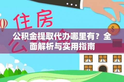 长丰公积金提取代办哪里有？全面解析与实用指南