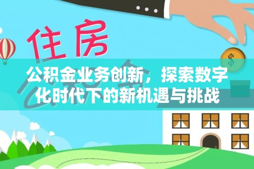 长丰公积金业务创新，探索数字化时代下的新机遇与挑战