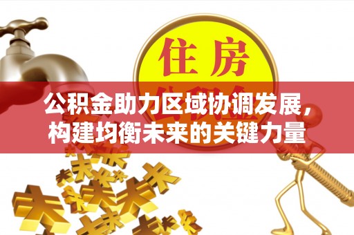 长丰公积金助力区域协调发展，构建均衡未来的关键力量