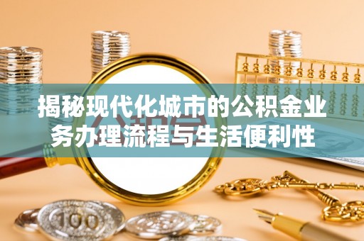 长丰揭秘现代化城市的公积金业务办理流程与生活便利性