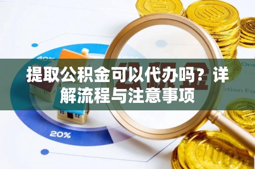 长丰提取公积金可以代办吗？详解流程与注意事项