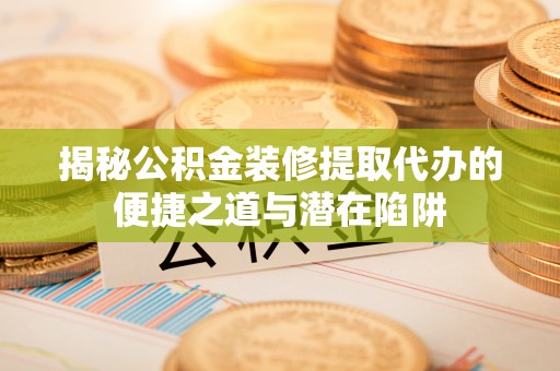 长丰揭秘公积金装修提取代办的便捷之道与潜在陷阱