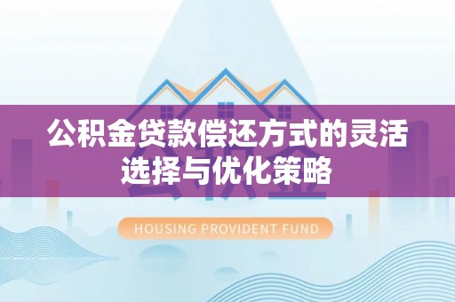 长丰公积金贷款偿还方式的灵活选择与优化策略