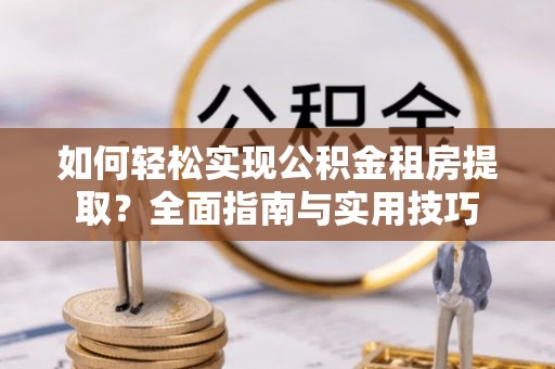 长丰如何轻松实现公积金租房提取？全面指南与实用技巧