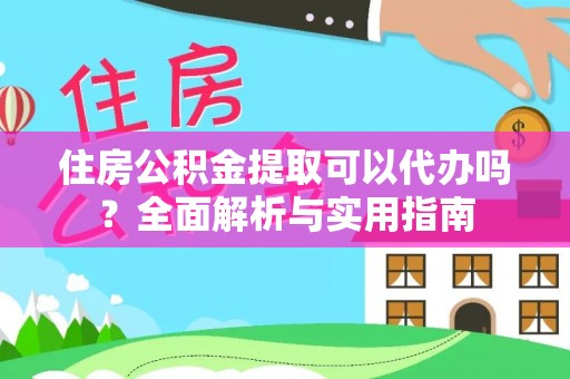 长丰住房公积金提取可以代办吗？全面解析与实用指南