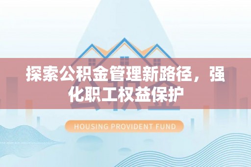 长丰探索公积金管理新路径，强化职工权益保护