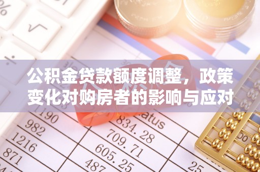 长丰公积金贷款额度调整，政策变化对购房者的影响与应对策略