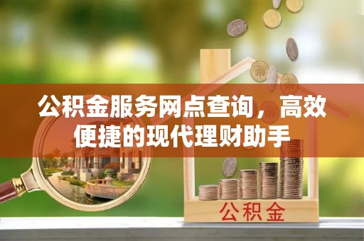 长丰公积金服务网点查询，高效便捷的现代理财助手