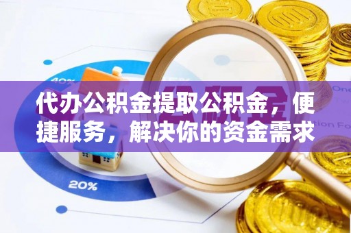长丰代办公积金提取公积金，便捷服务，解决你的资金需求